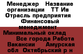 Менеджер › Название организации ­ ТТ-Ив › Отрасль предприятия ­ Финансовый менеджмент › Минимальный оклад ­ 35 000 - Все города Работа » Вакансии   . Амурская обл.,Октябрьский р-н